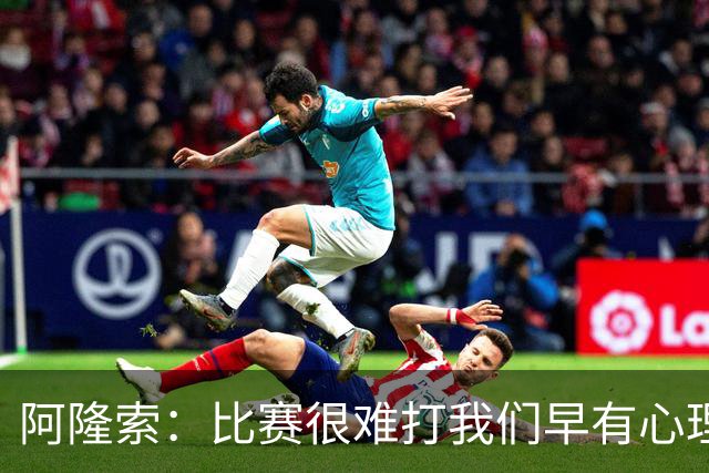 阿隆索：比赛很难打我们早有心理准备 现在还没法整场都保持强度